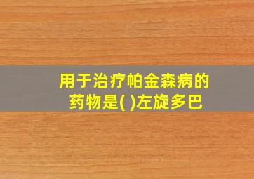 用于治疗帕金森病的药物是( )左旋多巴